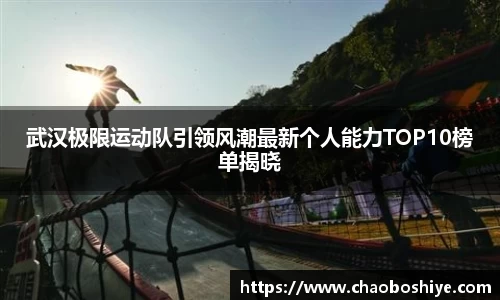 武汉极限运动队引领风潮最新个人能力TOP10榜单揭晓