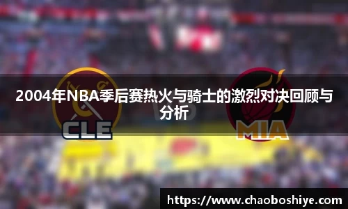 2004年NBA季后赛热火与骑士的激烈对决回顾与分析