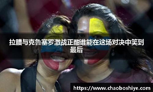 拉腊与克鲁塞罗激战正酣谁能在这场对决中笑到最后